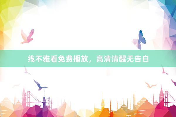 线不雅看免费播放,高清清醒无告白