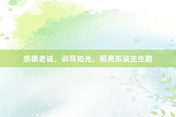 感德老诚，训导如光，照亮东谈主生路