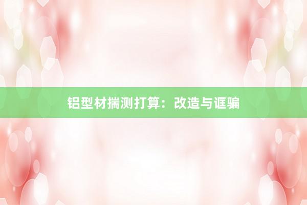 铝型材揣测打算:改造与诓骗