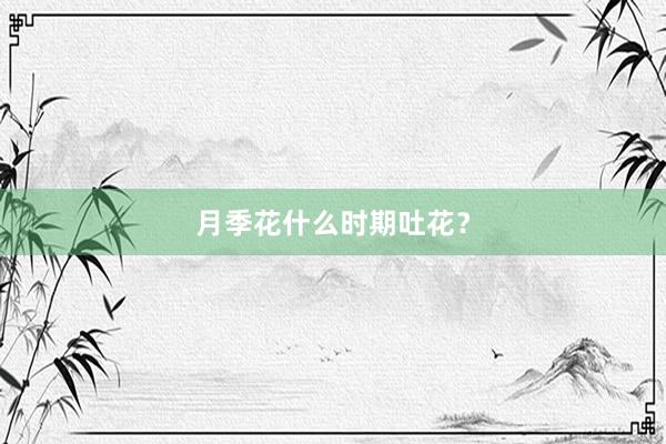 月季花什么时期吐花？