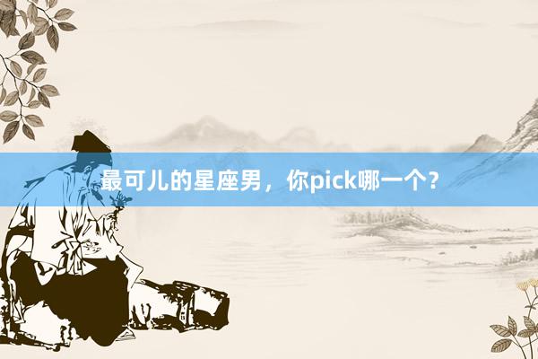 最可儿的星座男，你pick哪一个？