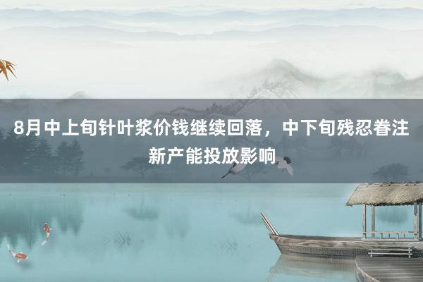 8月中上旬针叶浆价钱继续回落，中下旬残忍眷注新产能投放影响
